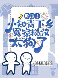 吃瓜！小知青下乡冤家糙汉太狗了